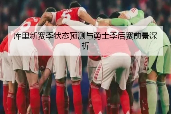 库里新赛季状态预测与勇士季后赛前景深析